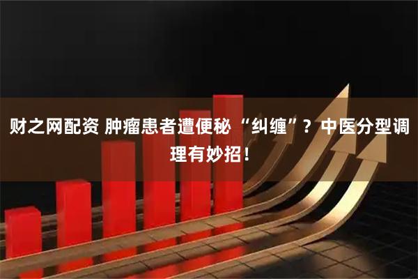 财之网配资 肿瘤患者遭便秘 “纠缠”？中医分型调理有妙招！