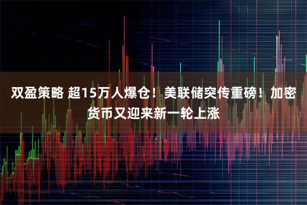 双盈策略 超15万人爆仓！美联储突传重磅！加密货币又迎来新一轮上涨