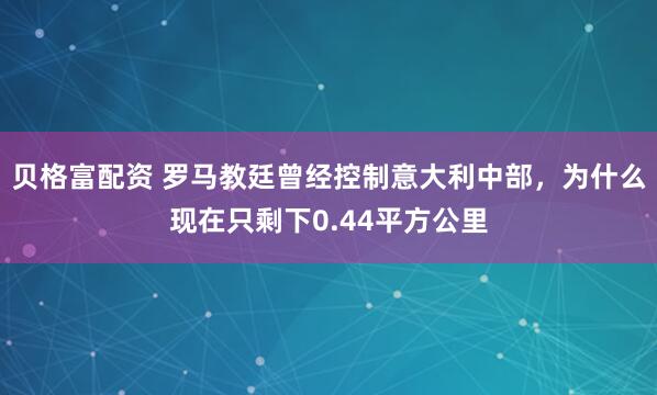贝格富配资 罗马教廷曾经控制意大利中部，为什么现在只剩下0.44平方公里