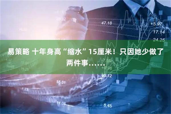 易策略 十年身高“缩水”15厘米！只因她少做了两件事……