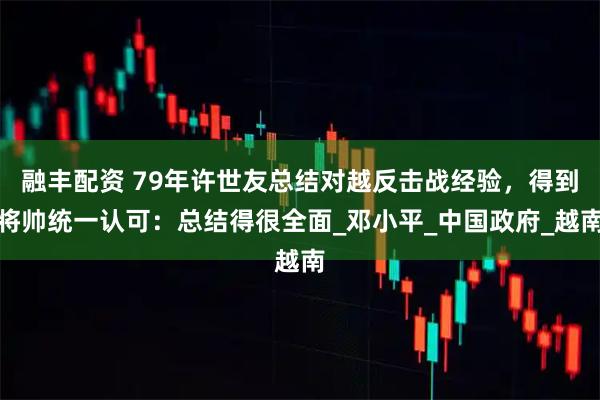 融丰配资 79年许世友总结对越反击战经验，得到将帅统一认可：总结得很全面_邓小平_中国政府_越南