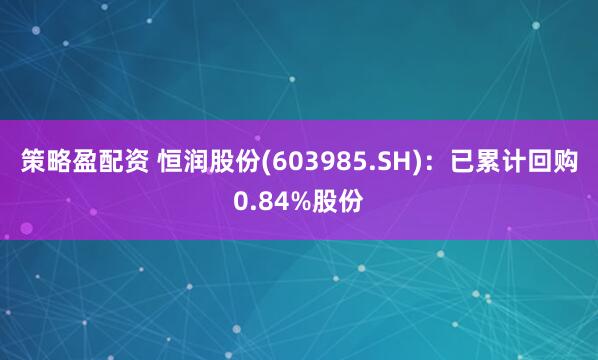 策略盈配资 恒润股份(603985.SH)：已累计回购0.84%股份