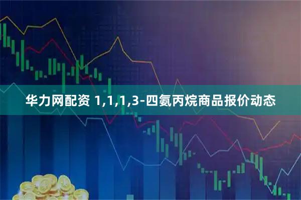 华力网配资 1,1,1,3-四氨丙烷商品报价动态