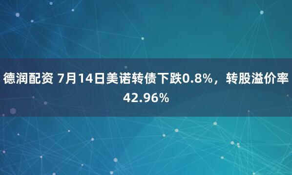 德润配资 7月14日美诺转债下跌0.8%，转股溢价率42.96%
