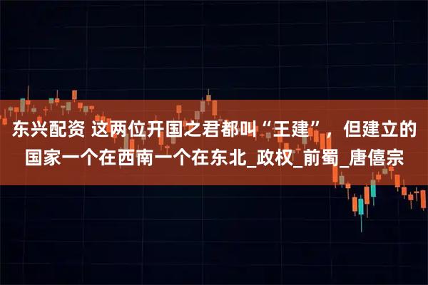 东兴配资 这两位开国之君都叫“王建”，但建立的国家一个在西南一个在东北_政权_前蜀_唐僖宗
