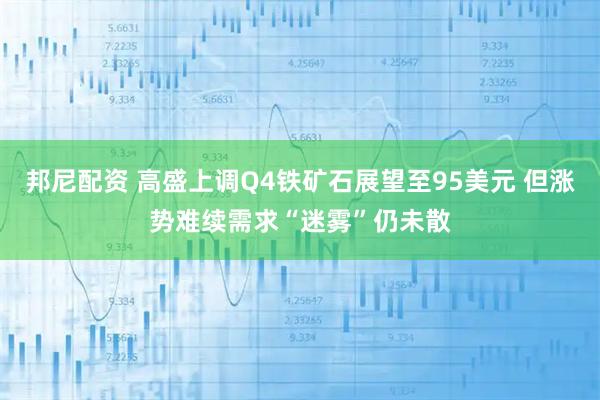 邦尼配资 高盛上调Q4铁矿石展望至95美元 但涨势难续需求“迷雾”仍未散