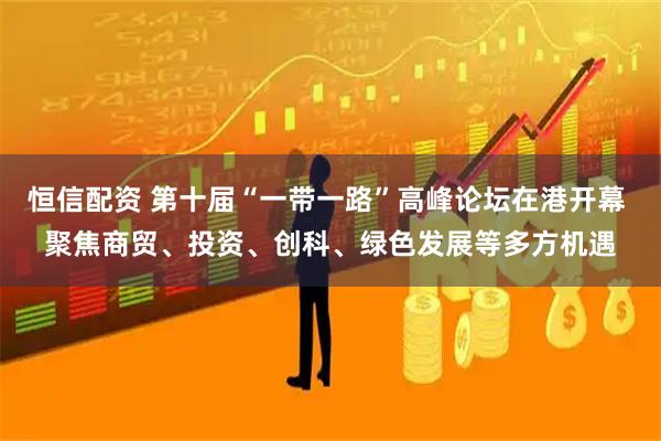 恒信配资 第十届“一带一路”高峰论坛在港开幕 聚焦商贸、投资、创科、绿色发展等多方机遇
