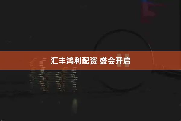 汇丰鸿利配资 盛会开启