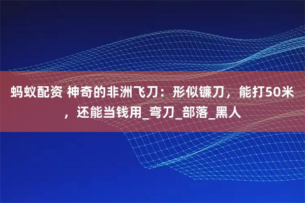 蚂蚁配资 神奇的非洲飞刀：形似镰刀，能打50米，还能当钱用_弯刀_部落_黑人