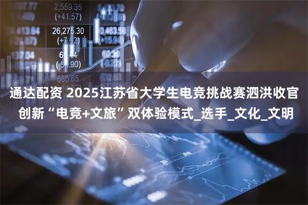 通达配资 2025江苏省大学生电竞挑战赛泗洪收官 创新“电竞+文旅”双体验模式_选手_文化_文明