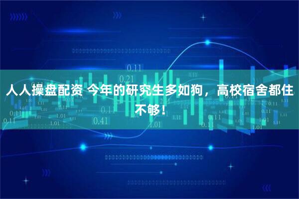人人操盘配资 今年的研究生多如狗,高校宿舍都住不够!
