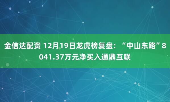 金信达配资 12月19日龙虎榜复盘:“中山东路”8041.37万元净买入通鼎互联