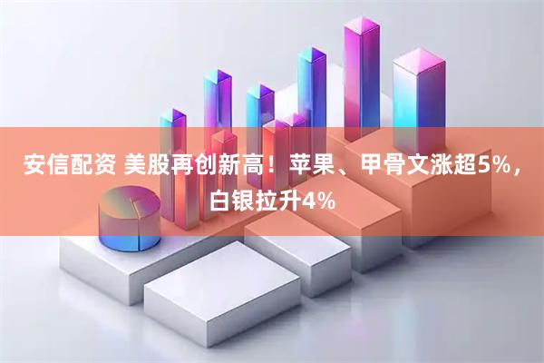 安信配资 美股再创新高！苹果、甲骨文涨超5%，白银拉升4%