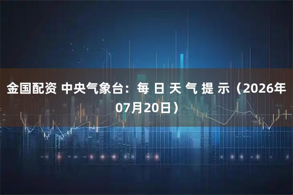 金国配资 中央气象台:每 日 天 气 提 示(2026年07月20日)