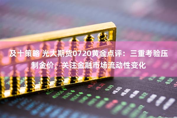 及十策略 光大期货0720黄金点评：三重考验压制金价，关注金融市场流动性变化