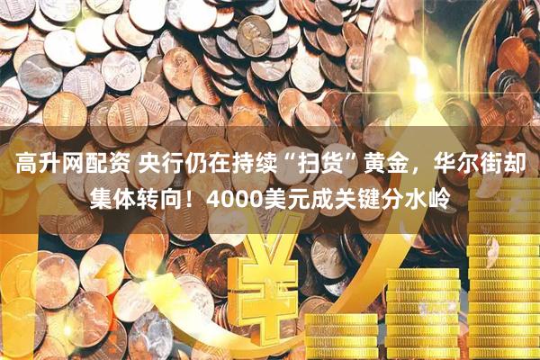 高升网配资 央行仍在持续“扫货”黄金，华尔街却集体转向！4000美元成关键分水岭